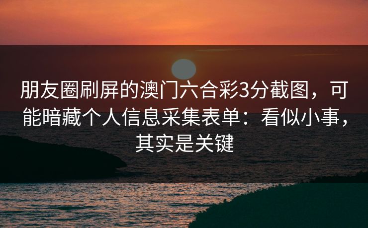 朋友圈刷屏的澳门六合彩3分截图,可能暗藏个人信息采集表单:看似小事,其实是关键 朋友圈刷屏的澳门六合彩3分截图,可能暗藏个人信息采集表单:看似小事,其实是关键