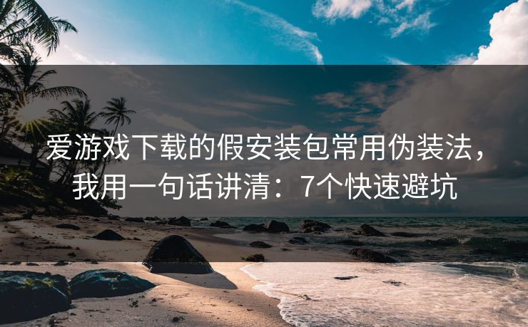 爱游戏下载的假安装包常用伪装法,我用一句话讲清:7个快速避坑 爱游戏下载的假安装包常用伪装法,我用一句话讲清:7个快速避坑