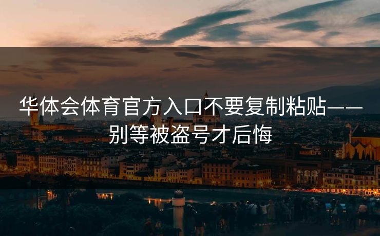 华体会体育官方入口不要复制粘贴——别等被盗号才后悔 华体会体育官方入口不要复制粘贴——别等被盗号才后悔