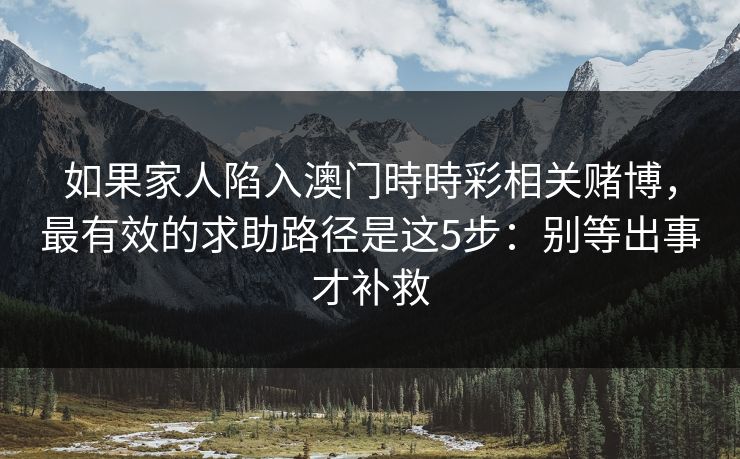 如果家人陷入澳门時時彩相关赌博,最有效的求助路径是这5步:别等出事才补救 如果家人陷入澳门時時彩相关赌博,最有效的求助路径是这5步:别等出事才补救