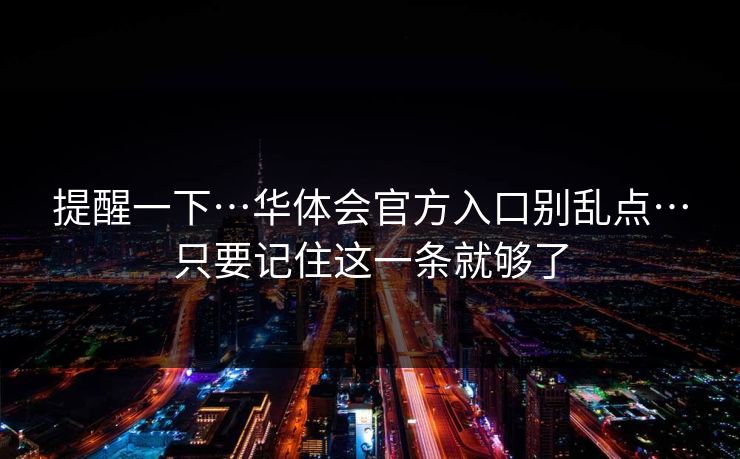 提醒一下…华体会官方入口别乱点…只要记住这一条就够了 提醒一下…华体会官方入口别乱点…只要记住这一条就够了