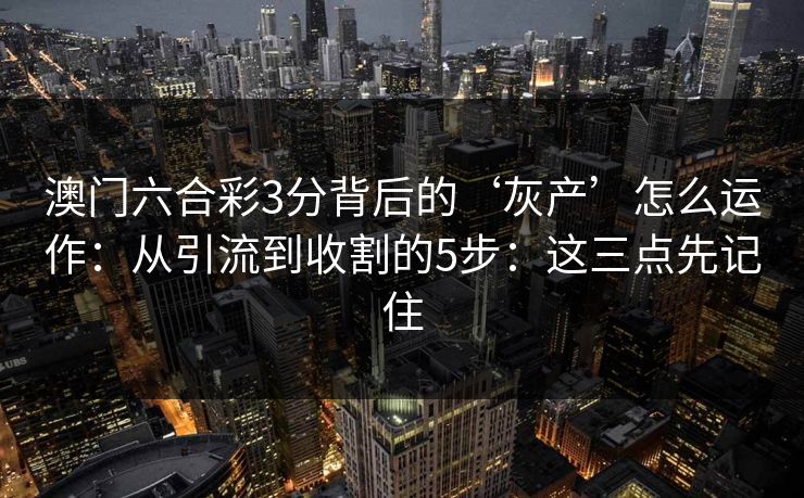 澳门六合彩3分背后的‘灰产’怎么运作:从引流到收割的5步:这三点先记住 澳门六合彩3分背后的‘灰产’怎么运作:从引流到收割的5步:这三点先记住