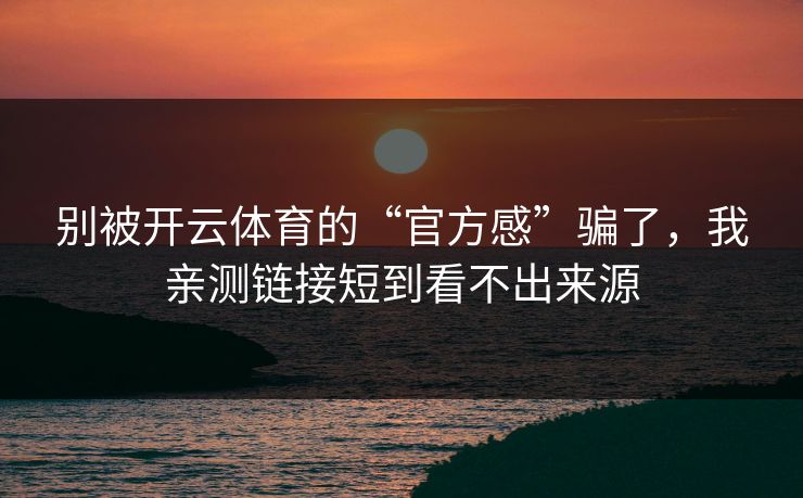 别被开云体育的“官方感”骗了，我亲测链接短到看不出来源
