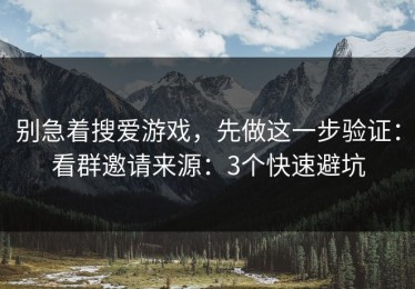 别急着搜爱游戏，先做这一步验证：看群邀请来源：3个快速避坑