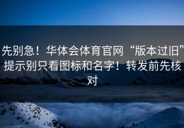 先别急！华体会体育官网“版本过旧”提示别只看图标和名字！转发前先核对