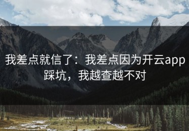 我差点就信了：我差点因为开云app踩坑，我越查越不对