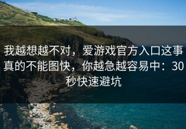 我越想越不对，爱游戏官方入口这事真的不能图快，你越急越容易中：30秒快速避坑