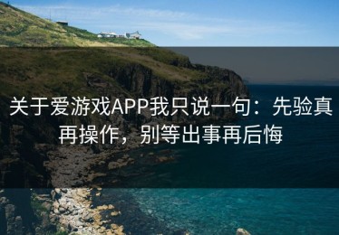 关于爱游戏APP我只说一句：先验真再操作，别等出事再后悔