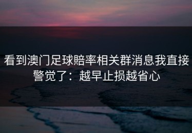看到澳门足球賠率相关群消息我直接警觉了：越早止损越省心