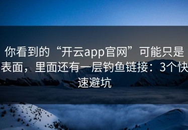 你看到的“开云app官网”可能只是表面，里面还有一层钓鱼链接：3个快速避坑