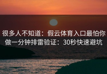 很多人不知道：假云体育入口最怕你做一分钟排雷验证：30秒快速避坑