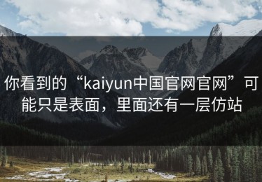 你看到的“kaiyun中国官网官网”可能只是表面，里面还有一层仿站