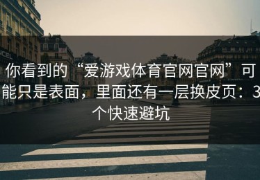 你看到的“爱游戏体育官网官网”可能只是表面，里面还有一层换皮页：3个快速避坑