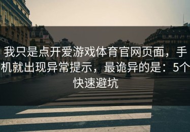 我只是点开爱游戏体育官网页面，手机就出现异常提示，最诡异的是：5个快速避坑