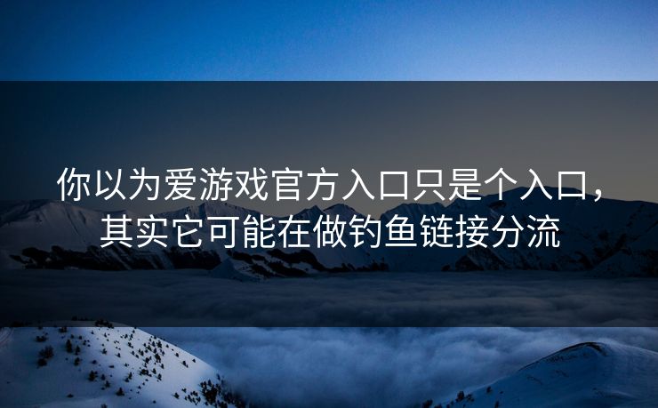 你以为爱游戏官方入口只是个入口，其实它可能在做钓鱼链接分流