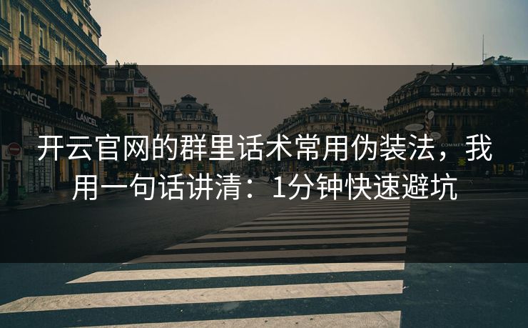 开云官网的群里话术常用伪装法，我用一句话讲清：1分钟快速避坑