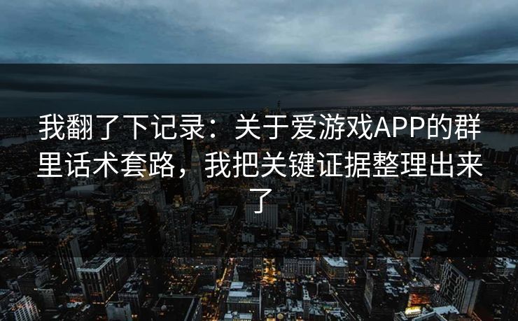 我翻了下记录:关于爱游戏APP的群里话术套路,我把关键证据整理出来了 我翻了下记录:关于爱游戏APP的群里话术套路,我把关键证据整理出来了