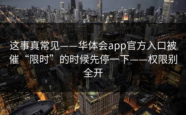 这事真常见——华体会app官方入口被催“限时”的时候先停一下——权限别全开 这事真常见——华体会app官方入口被催“限时”的时候先停一下——权限别全开
