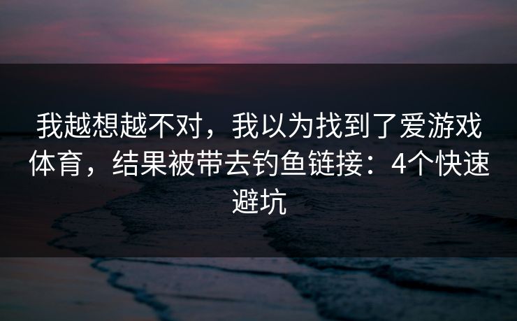 我越想越不对,我以为找到了爱游戏体育,结果被带去钓鱼链接:4个快速避坑 我越想越不对,我以为找到了爱游戏体育,结果被带去钓鱼链接:4个快速避坑