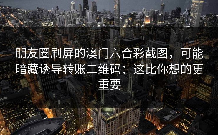 朋友圈刷屏的澳门六合彩截图,可能暗藏诱导转账二维码:这比你想的更重要 朋友圈刷屏的澳门六合彩截图,可能暗藏诱导转账二维码:这比你想的更重要
