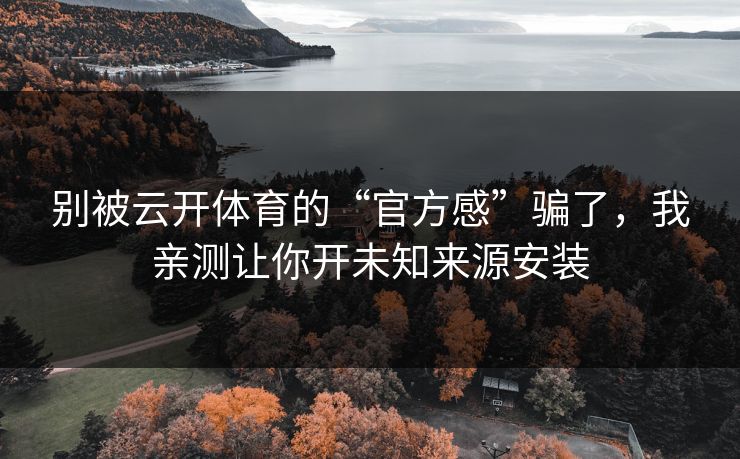别被云开体育的“官方感”骗了，我亲测让你开未知来源安装