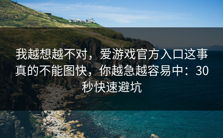 我越想越不对,爱游戏官方入口这事真的不能图快,你越急越容易中:30秒快速避坑 我越想越不对,爱游戏官方入口这事真的不能图快,你越急越容易中:30秒快速避坑