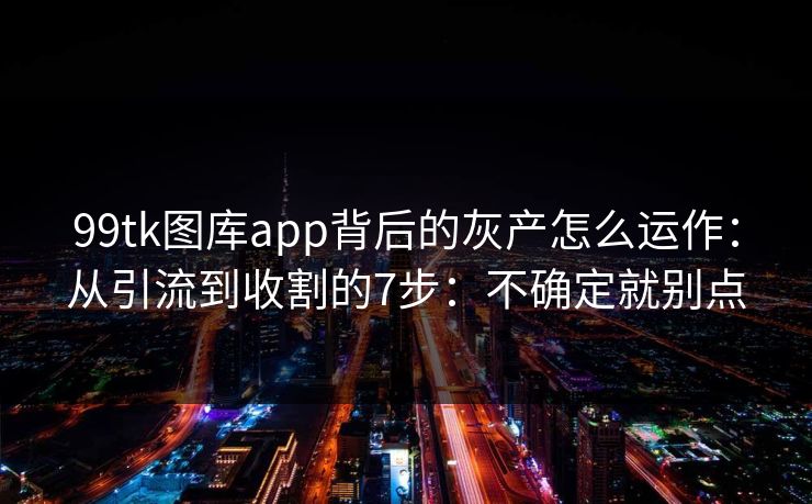 99tk图库app背后的灰产怎么运作：从引流到收割的7步：不确定就别点