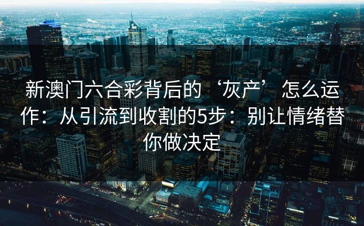 新澳门六合彩背后的‘灰产’怎么运作:从引流到收割的5步:别让情绪替你做决定 新澳门六合彩背后的‘灰产’怎么运作:从引流到收割的5步:别让情绪替你做决定